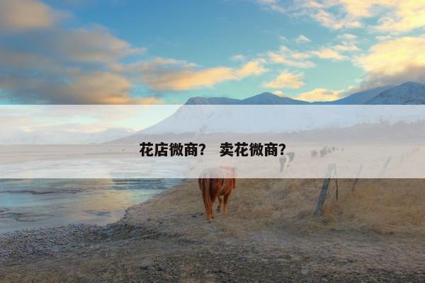 花店微商？ 卖花微商？