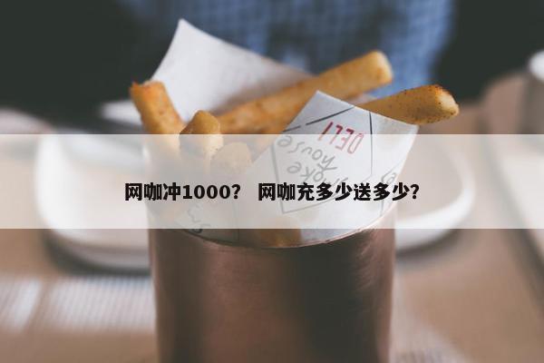 网咖冲1000？ 网咖充多少送多少？