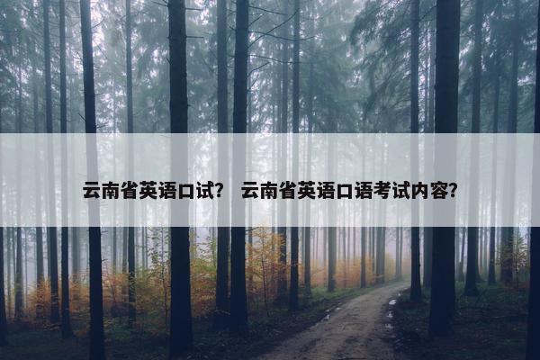 云南省英语口试？ 云南省英语口语考试内容？
