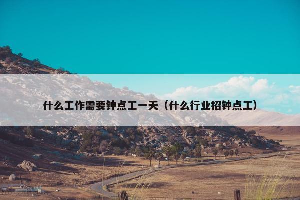 什么工作需要钟点工一天（什么行业招钟点工）