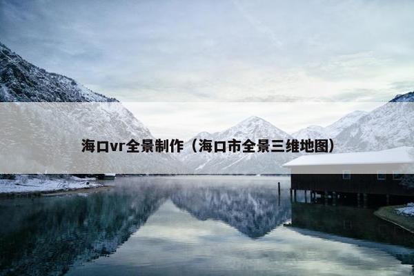 海口vr全景制作（海口市全景三维地图）