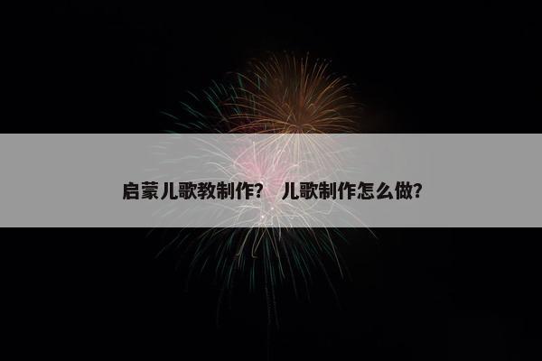 启蒙儿歌教制作？ 儿歌制作怎么做？