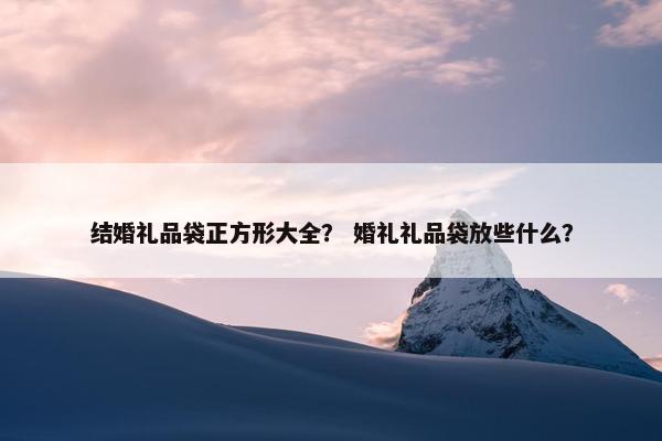 结婚礼品袋正方形大全？ 婚礼礼品袋放些什么？