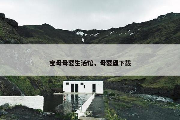 宝母母婴生活馆，母婴堡下载