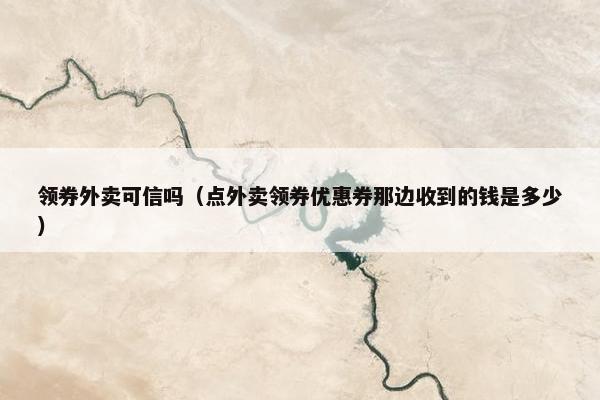 领券外卖可信吗（点外卖领券优惠券那边收到的钱是多少）