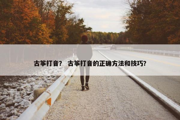 古筝打音？ 古筝打音的正确方法和技巧？