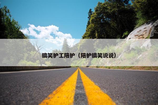 搞笑护工陪护（陪护搞笑说说）