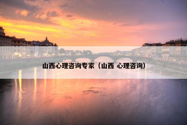 山西心理咨询专家（山西 心理咨询）