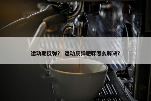 运动期反弹？ 运动反弹肥胖怎么解决？
