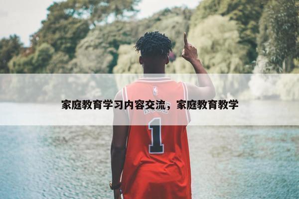 家庭教育学习内容交流，家庭教育教学