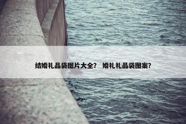 结婚礼品袋图片大全？ 婚礼礼品袋图案？