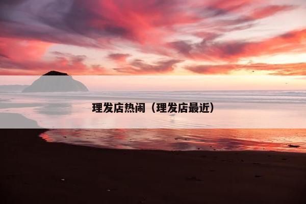 理发店热闹（理发店最近）