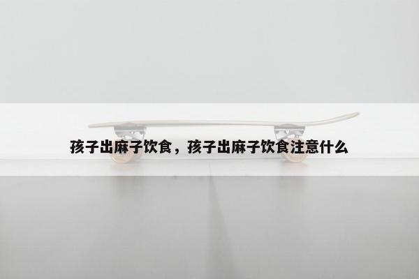 孩子出麻子饮食，孩子出麻子饮食注意什么