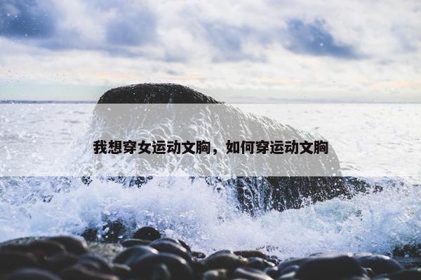 我想穿女运动文胸，如何穿运动文胸