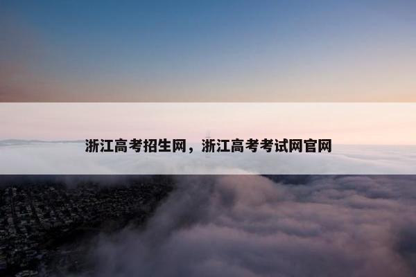 浙江高考招生网，浙江高考考试网官网