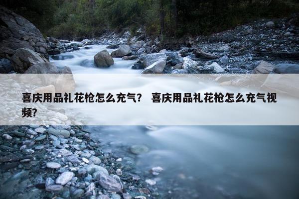 喜庆用品礼花枪怎么充气？ 喜庆用品礼花枪怎么充气视频？