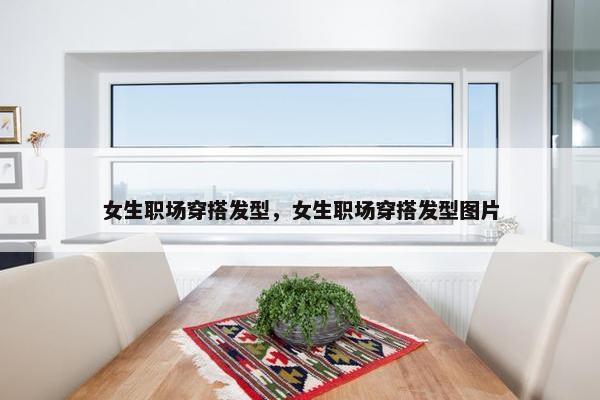 女生职场穿搭发型，女生职场穿搭发型图片