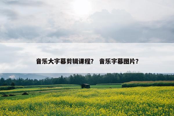音乐大字幕剪辑课程？ 音乐字幕图片？