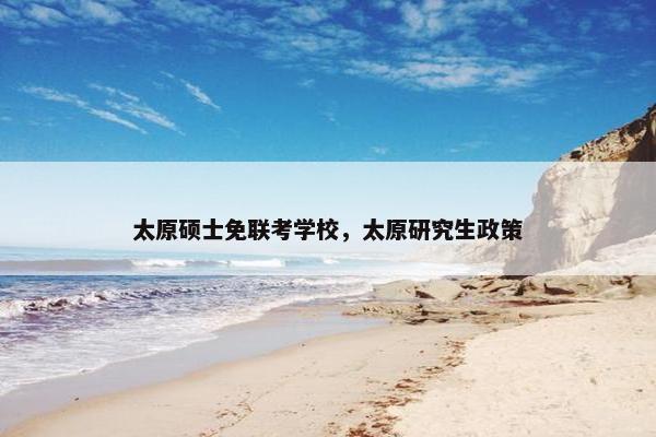 太原硕士免联考学校，太原研究生政策