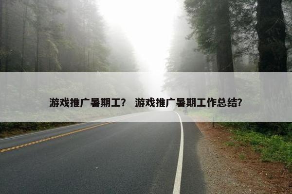 游戏推广暑期工？ 游戏推广暑期工作总结？