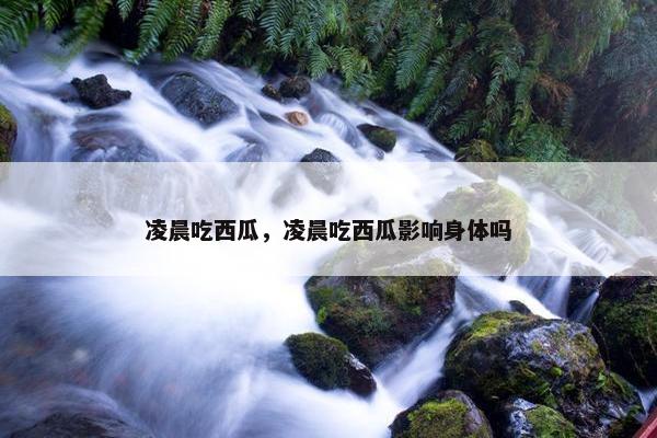 凌晨吃西瓜，凌晨吃西瓜影响身体吗