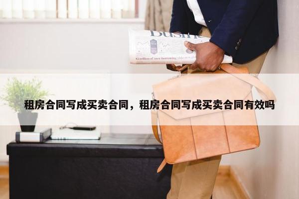 租房合同写成买卖合同，租房合同写成买卖合同有效吗