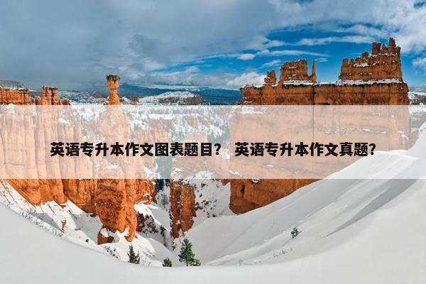 英语专升本作文图表题目？ 英语专升本作文真题？