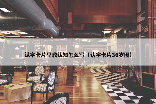 认字卡片早教认知怎么写（认字卡片36岁图）