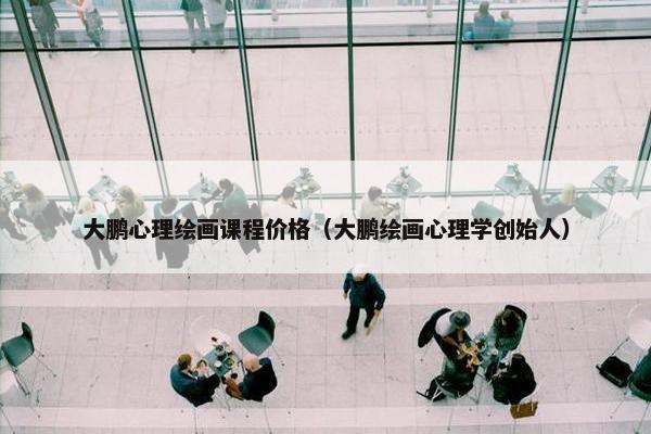 大鹏心理绘画课程价格（大鹏绘画心理学创始人）