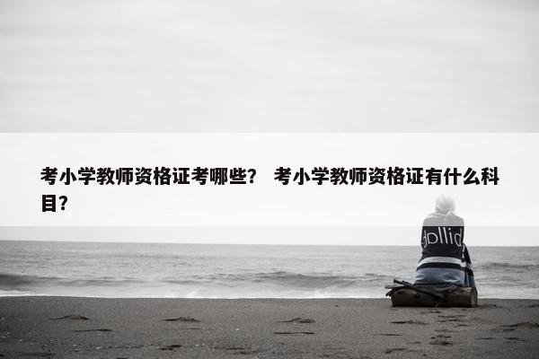 考小学教师资格证考哪些？ 考小学教师资格证有什么科目？