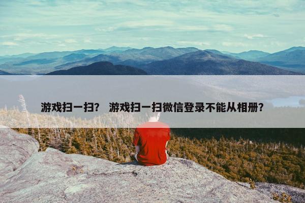 游戏扫一扫？ 游戏扫一扫微信登录不能从相册？