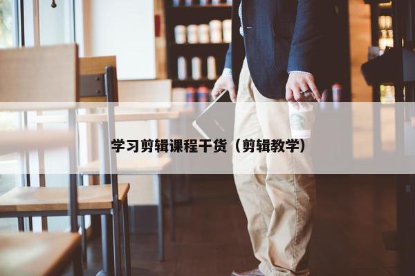 学习剪辑课程干货（剪辑教学）
