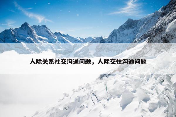 人际关系社交沟通问题，人际交往沟通问题