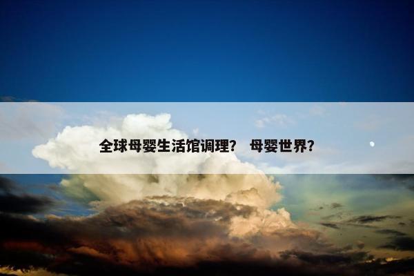 全球母婴生活馆调理？ 母婴世界？
