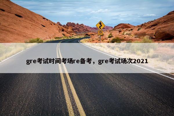 gre考试时间考场re备考，gre考试场次2021
