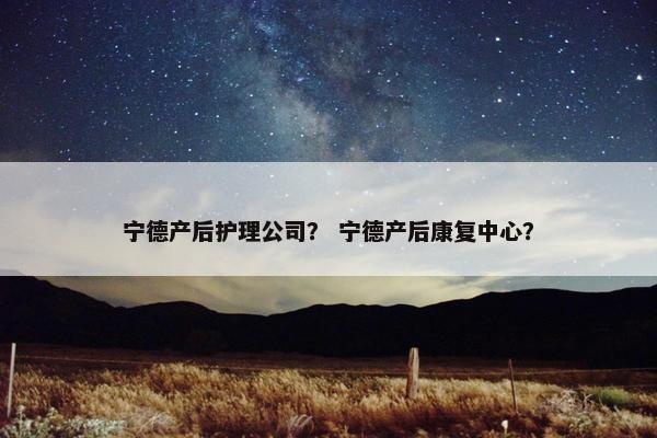 宁德产后护理公司？ 宁德产后康复中心？