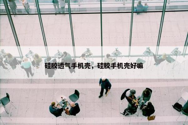 硅胶透气手机壳，硅胶手机壳好嘛