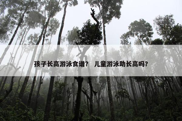 孩子长高游泳食谱？ 儿童游泳助长高吗？