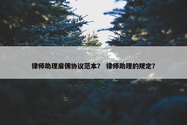 律师助理雇佣协议范本？ 律师助理的规定？