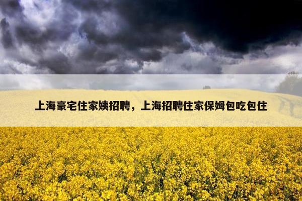 上海豪宅住家姨招聘，上海招聘住家保姆包吃包住
