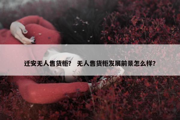 迁安无人售货柜？ 无人售货柜发展前景怎么样？