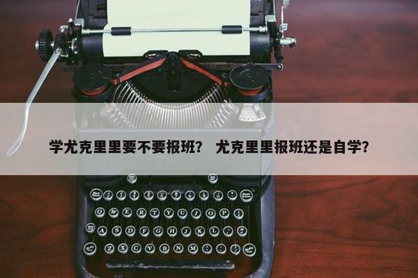 学尤克里里要不要报班？ 尤克里里报班还是自学？