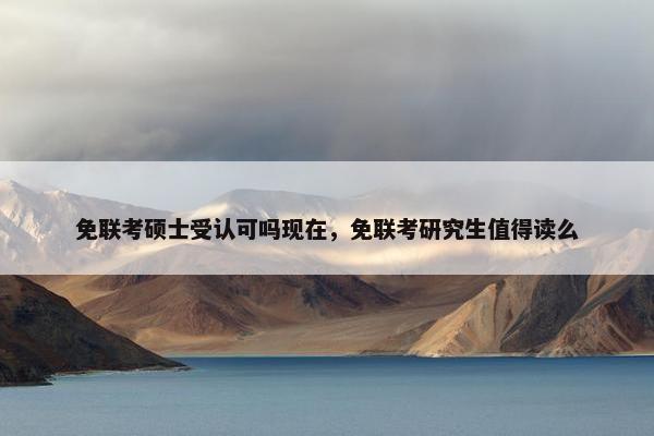 免联考硕士受认可吗现在，免联考研究生值得读么