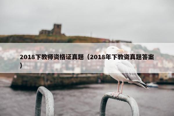 2018下教师资格证真题（2018年下教资真题答案）