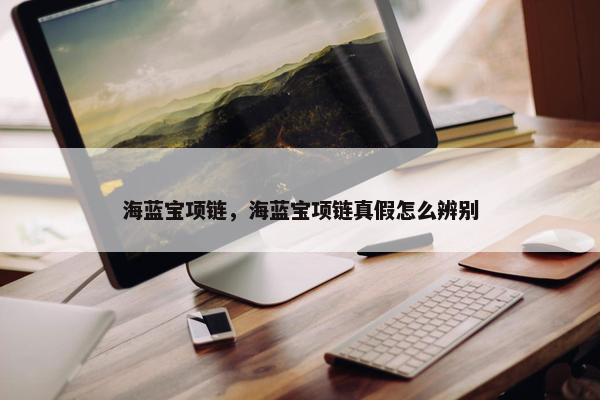 海蓝宝项链，海蓝宝项链真假怎么辨别
