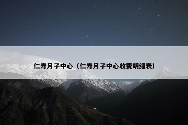 仁寿月子中心（仁寿月子中心收费明细表）