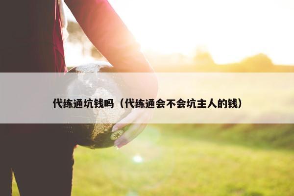 代练通坑钱吗（代练通会不会坑主人的钱）