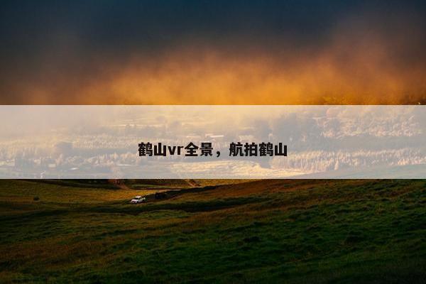 鹤山vr全景，航拍鹤山