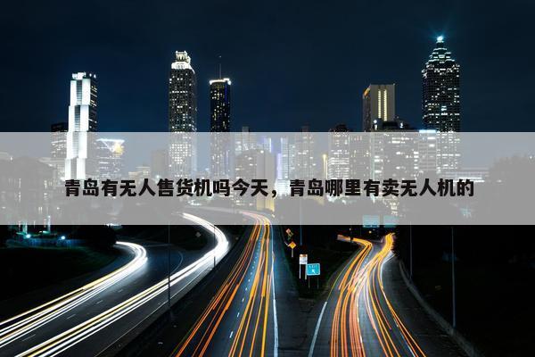 青岛有无人售货机吗今天，青岛哪里有卖无人机的