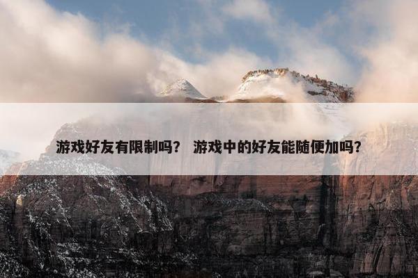 游戏好友有限制吗？ 游戏中的好友能随便加吗？